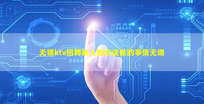 无锡ktv招聘缺人做你该做的事情无锡